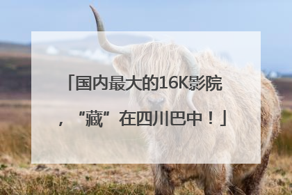 国内最大的16K影院，“藏”在四川巴中！
